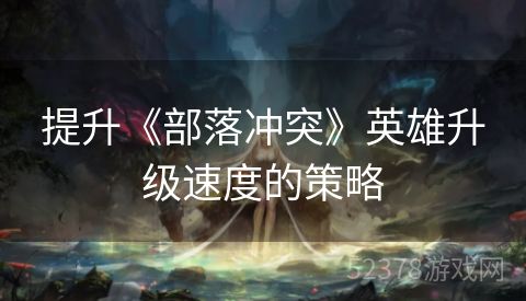 提升《部落冲突》英雄升级速度的策略
