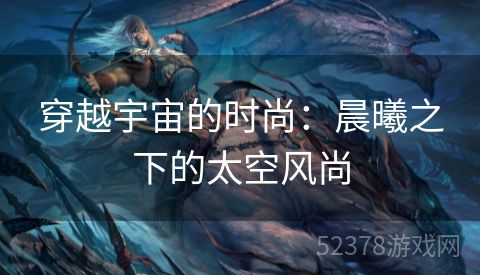 穿越宇宙的时尚：晨曦之下的太空风尚