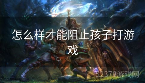 怎么样才能阻止孩子打游戏