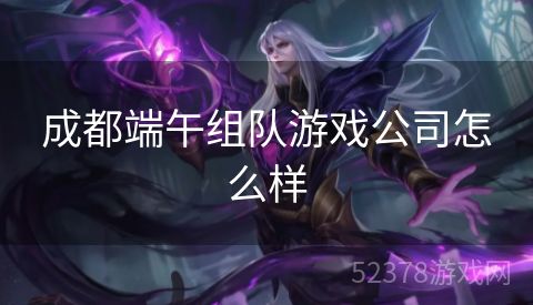 成都端午组队游戏公司怎么样