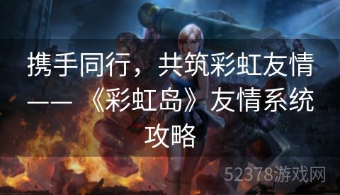携手同行，共筑彩虹友情—— 《彩虹岛》友情系统攻略