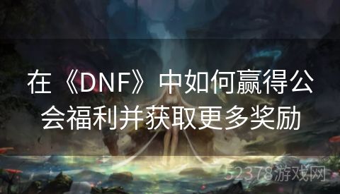 在《DNF》中如何赢得公会福利并获取更多奖励