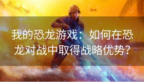 我的恐龙游戏：如何在恐龙对战中取得战略优势？