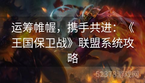 运筹帷幄，携手共进：《王国保卫战》联盟系统攻略