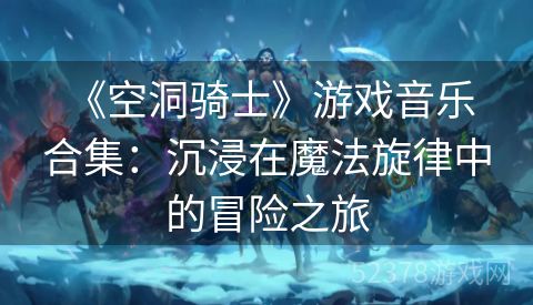 《空洞骑士》游戏音乐合集：沉浸在魔法旋律中的冒险之旅