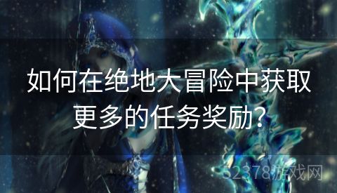 如何在绝地大冒险中获取更多的任务奖励？
