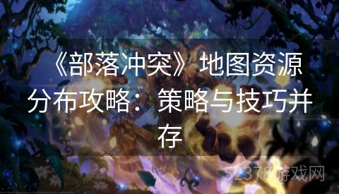  《部落冲突》地图资源分布攻略：策略与技巧并存