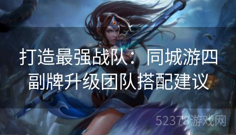 打造最强战队：同城游四副牌升级团队搭配建议