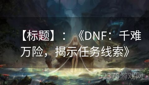 【标题】：《DNF：千难万险，揭示任务线索》