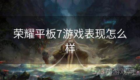 荣耀平板7游戏表现怎么样