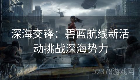 深海交锋：碧蓝航线新活动挑战深海势力