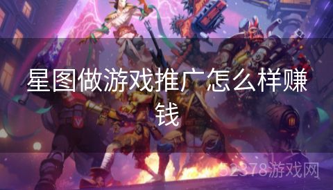 星图做游戏推广怎么样赚钱