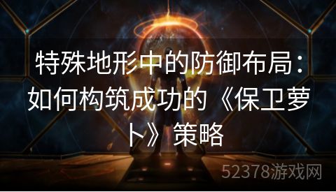特殊地形中的防御布局：如何构筑成功的《保卫萝卜》策略