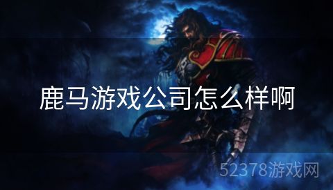 鹿马游戏公司怎么样啊