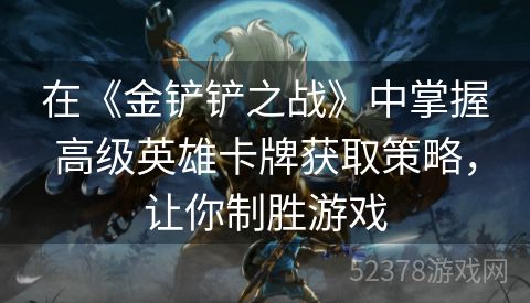 在《金铲铲之战》中掌握高级英雄卡牌获取策略，让你制胜游戏