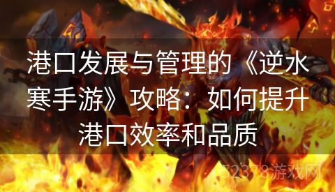 港口发展与管理的《逆水寒手游》攻略：如何提升港口效率和品质
