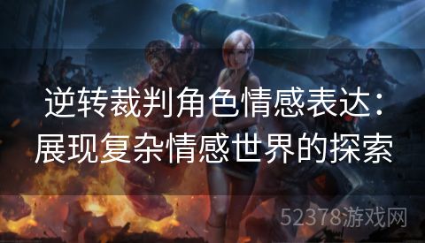 逆转裁判角色情感表达：展现复杂情感世界的探索