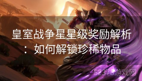 皇室战争星星级奖励解析：如何解锁珍稀物品
