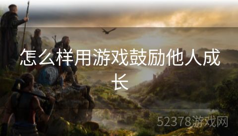 怎么样用游戏鼓励他人成长