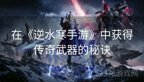 在《逆水寒手游》中获得传奇武器的秘诀