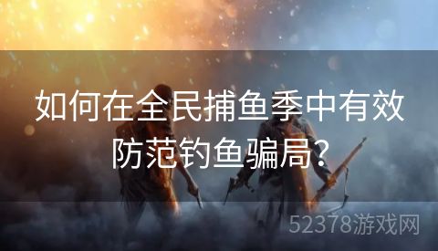 如何在全民捕鱼季中有效防范钓鱼骗局？