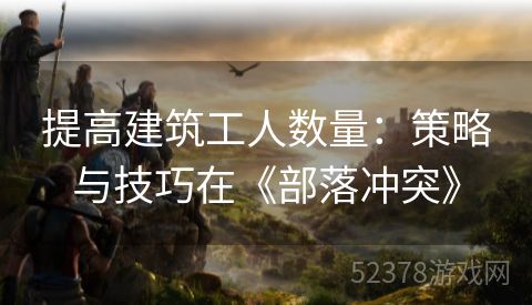 提高建筑工人数量：策略与技巧在《部落冲突》
