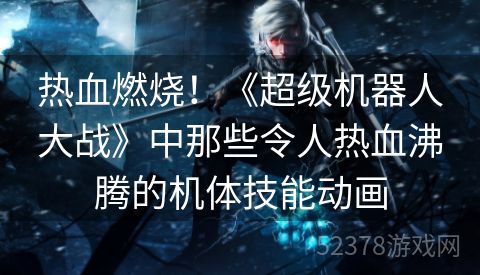 热血燃烧！《超级机器人大战》中那些令人热血沸腾的机体技能动画