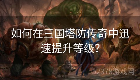 如何在三国塔防传奇中迅速提升等级？