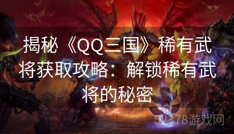 揭秘《QQ三国》稀有武将获取攻略：解锁稀有武将的秘密