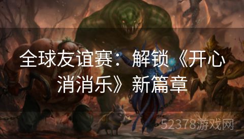 全球友谊赛：解锁《开心消消乐》新篇章
