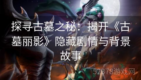 探寻古墓之秘：揭开《古墓丽影》隐藏剧情与背景故事