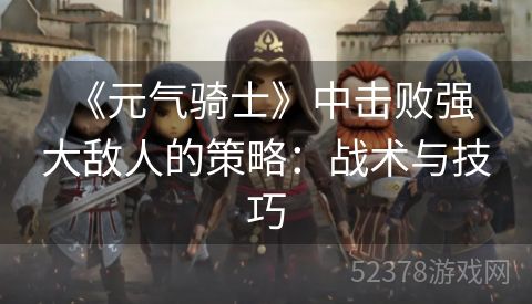  《元气骑士》中击败强大敌人的策略：战术与技巧