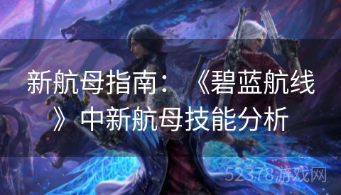 新航母指南：《碧蓝航线》中新航母技能分析