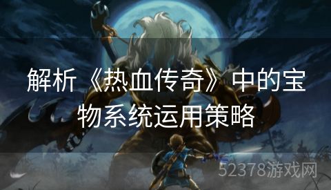 解析《热血传奇》中的宝物系统运用策略