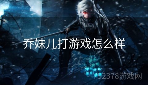 乔妹儿打游戏怎么样
