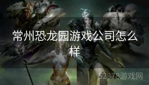 常州恐龙园游戏公司怎么样