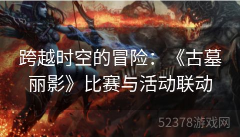 跨越时空的冒险：《古墓丽影》比赛与活动联动