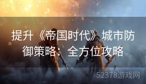 提升《帝国时代》城市防御策略：全方位攻略