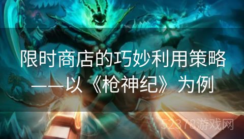 限时商店的巧妙利用策略——以《枪神纪》为例