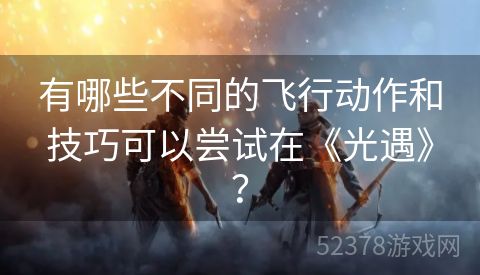 有哪些不同的飞行动作和技巧可以尝试在《光遇》？