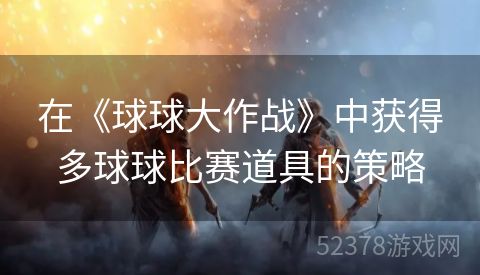 在《球球大作战》中获得多球球比赛道具的策略