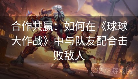 合作共赢：如何在《球球大作战》中与队友配合击败敌人