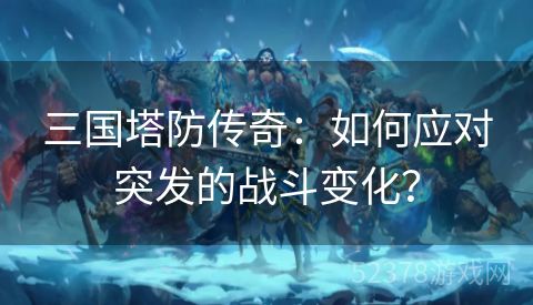 三国塔防传奇：如何应对突发的战斗变化？