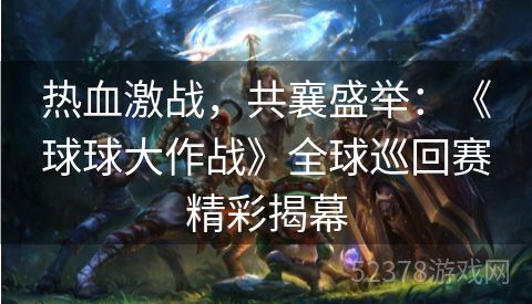 热血激战，共襄盛举：《球球大作战》全球巡回赛精彩揭幕