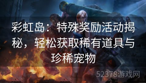 彩虹岛：特殊奖励活动揭秘，轻松获取稀有道具与珍稀宠物