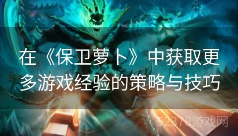 在《保卫萝卜》中获取更多游戏经验的策略与技巧