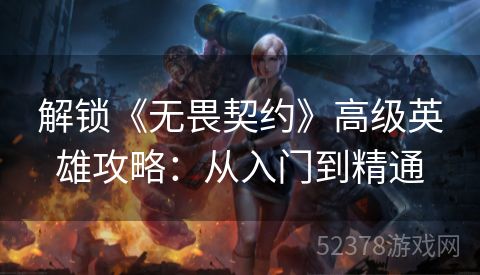 解锁《无畏契约》高级英雄攻略：从入门到精通