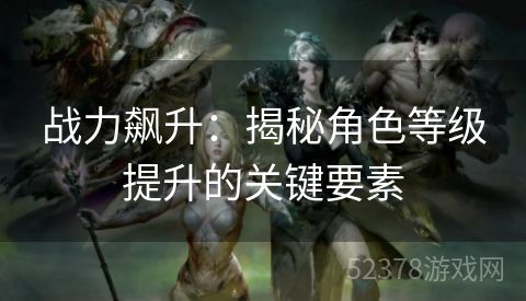 战力飙升：揭秘角色等级提升的关键要素