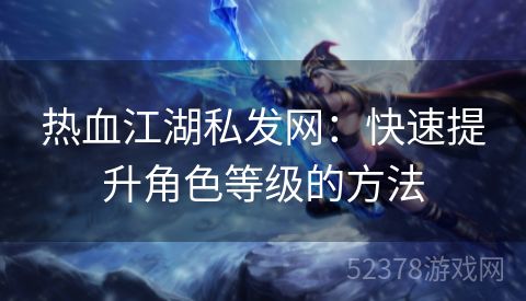 热血江湖私发网：快速提升角色等级的方法
