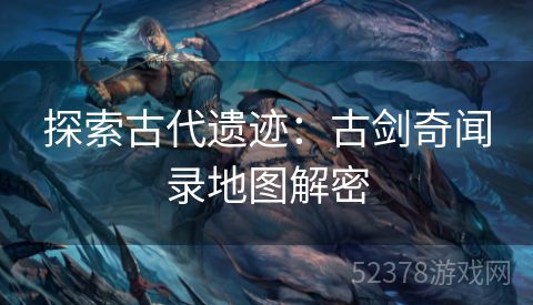 探索古代遗迹：古剑奇闻录地图解密